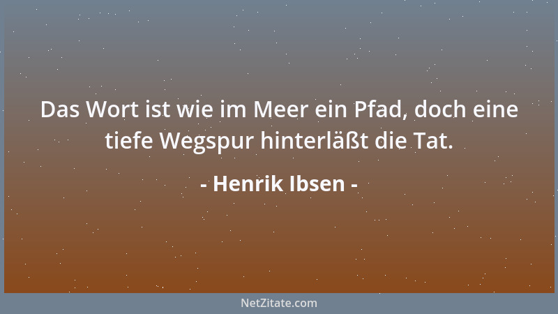 Henrik Ibsen - Das Wort ist wie im Meer ein Pfad, doch eine tiefe Wegspur hinterläßt die Tat....