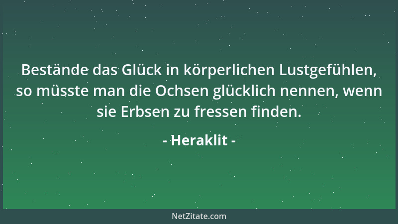 Heraklit - Bestände das Glück in körperlichen Lustgefühlen, so müsste man die Ochsen glücklich nennen, wenn sie Erbsen zu f...