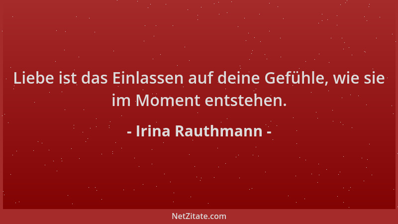 Irina Rauthmann - Liebe ist das Einlassen auf deine Gefühle, wie sie im Moment entstehen....