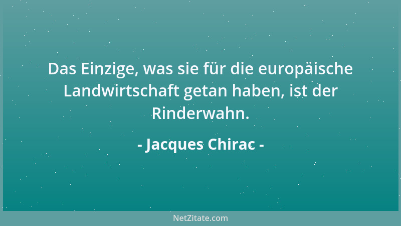Jacques Chirac - Das Einzige, was sie für die europäische Landwirtschaft getan haben, ist der Rinderwahn....
