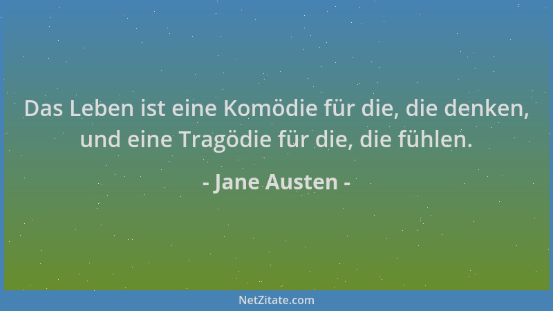 Jane Austen - Das Leben ist eine Komödie für die, die denken, und eine Tragödie für die, die fühlen....