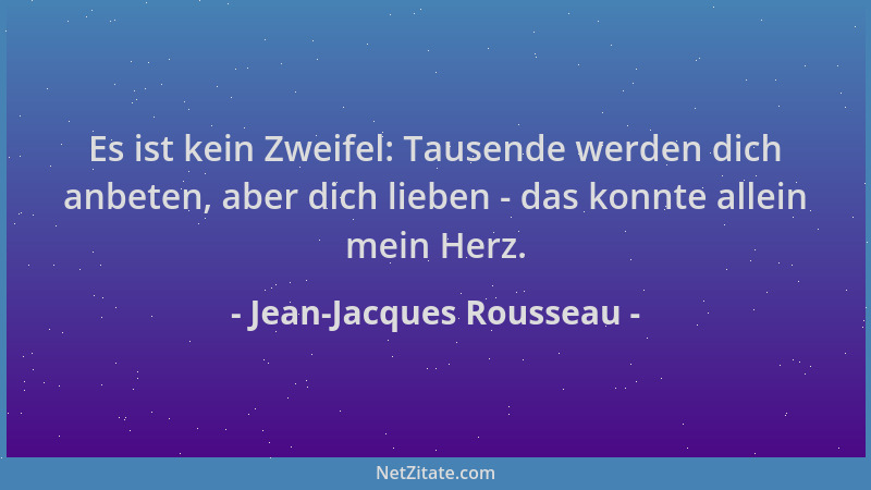Jean-Jacques Rousseau - Es ist kein Zweifel: Tausende werden dich anbeten, aber dich lieben - das konnte allein mein Herz....