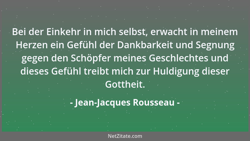 Jean-Jacques Rousseau - Bei der Einkehr in mich selbst, erwacht in meinem Herzen ein Gefühl der Dankbarkeit und Segnung geg...