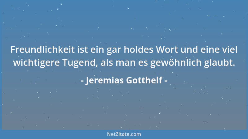 Jeremias Gotthelf - Freundlichkeit ist ein gar holdes Wort und eine viel wichtigere Tugend, als man es gewöhnlich glaubt....