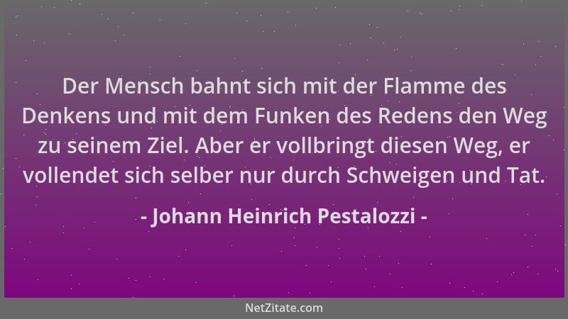 Johann Heinrich Pestalozzi - Der Mensch bahnt sich mit der Flamme des Denkens und mit dem Funken des Redens den Weg zu sein...