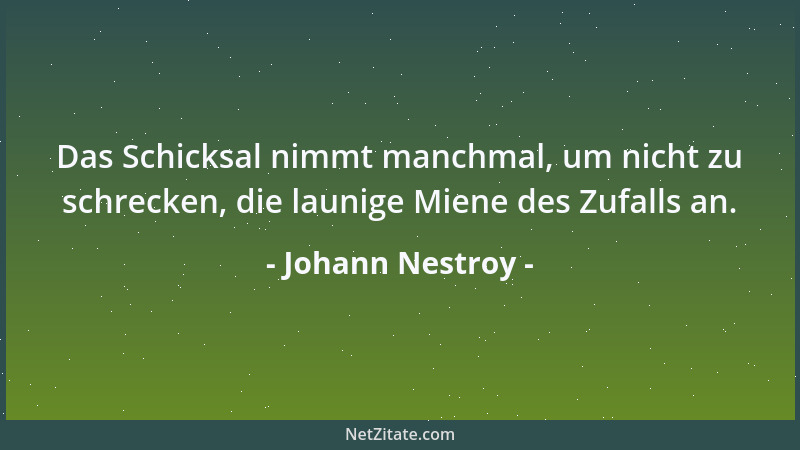 Johann Nestroy - Das Schicksal nimmt manchmal, um nicht zu schrecken, die launige Miene des Zufalls an....