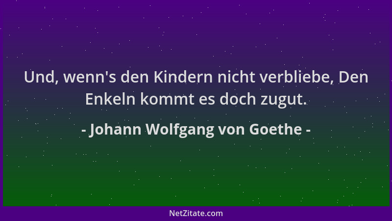 Johann Wolfgang von Goethe - Und, wenn 's den Kindern nicht verbliebe, Den Enkeln kommt es doch zugut....