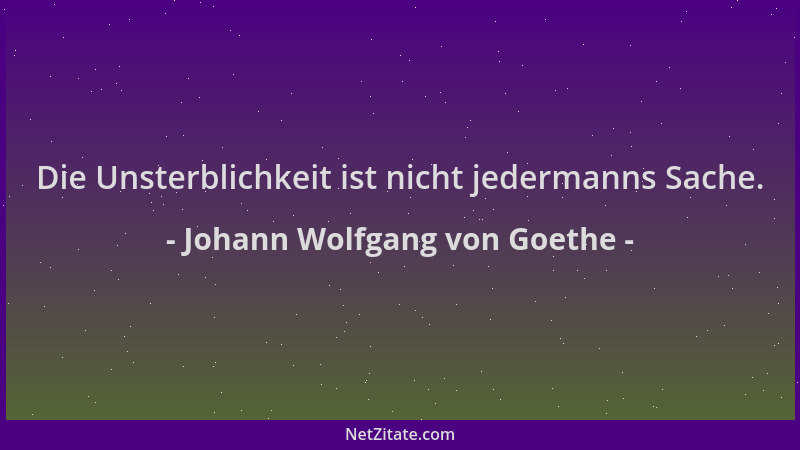 Johann Wolfgang von Goethe - Die Unsterblichkeit ist nicht jedermanns Sache....