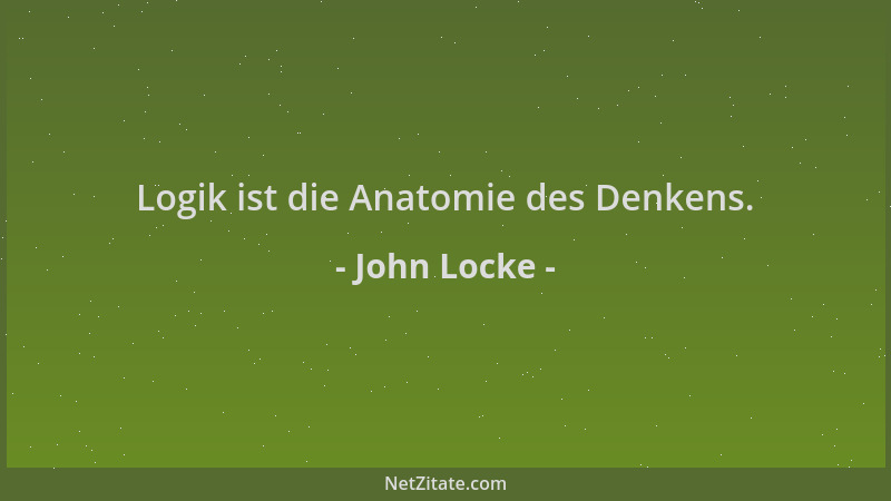 John Locke - Logik ist die Anatomie des Denkens....