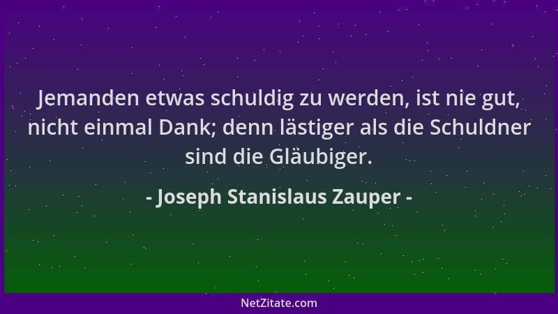Joseph Stanislaus Zauper - Jemanden etwas schuldig zu werden, ist nie gut, nicht einmal Dank; denn lästiger als die Schuldn...