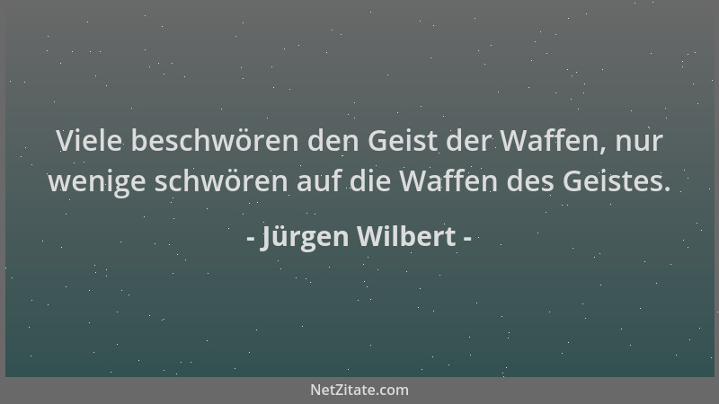 Jürgen Wilbert - Viele beschwören den Geist der Waffen, nur wenige schwören auf die Waffen des Geistes....