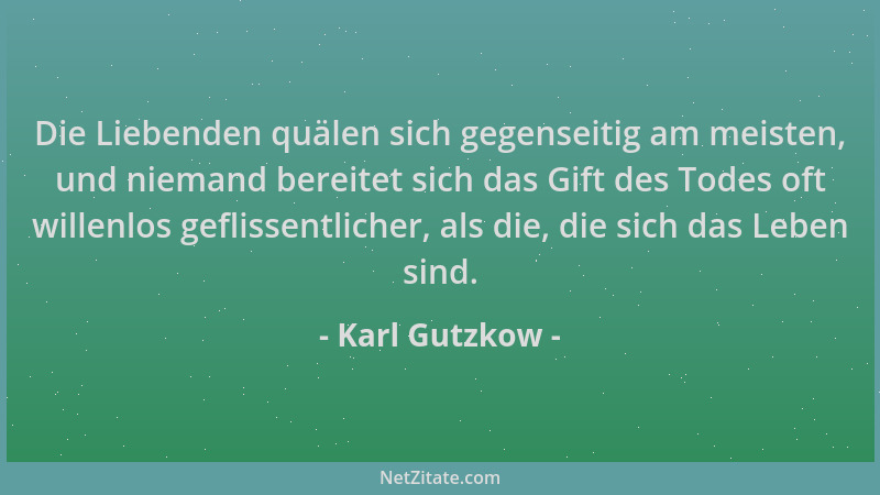 Karl Gutzkow - Die Liebenden quälen sich gegenseitig am meisten, und niemand bereitet sich das Gift des Todes oft willenlos...