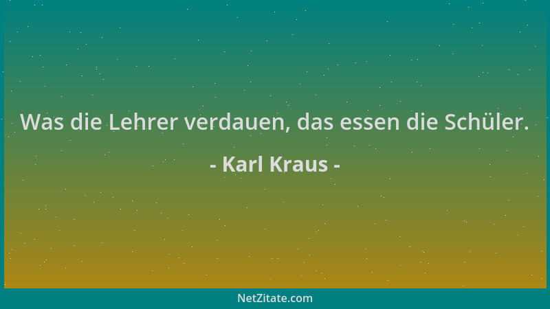 Karl Kraus - Was die Lehrer verdauen, das essen die Schüler....