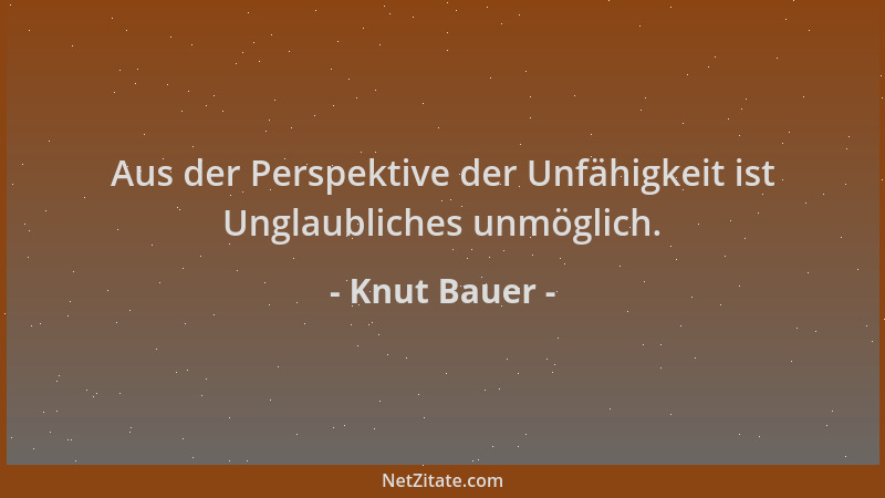Knut Bauer - Aus der Perspektive der Unfähigkeit ist Unglaubliches unmöglich....
