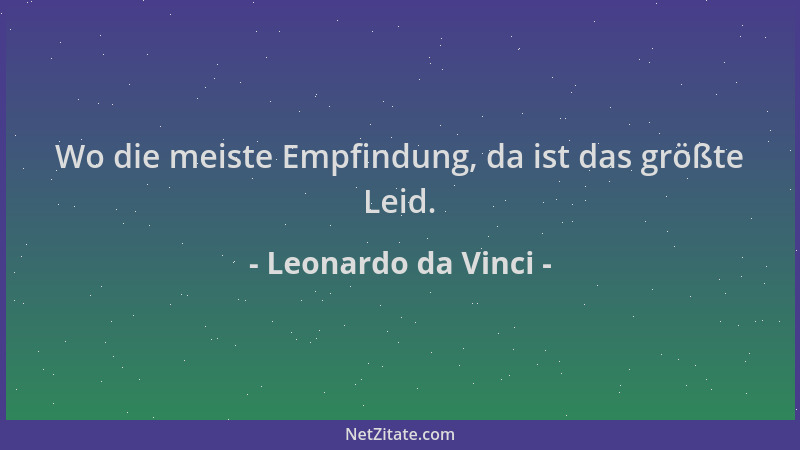 Leonardo da Vinci - Wo die meiste Empfindung, da ist das größte Leid....