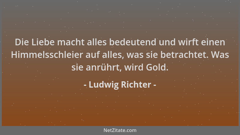 Ludwig Richter - Die Liebe macht alles bedeutend und wirft einen Himmelsschleier auf alles, was sie betrachtet. Was sie anr...