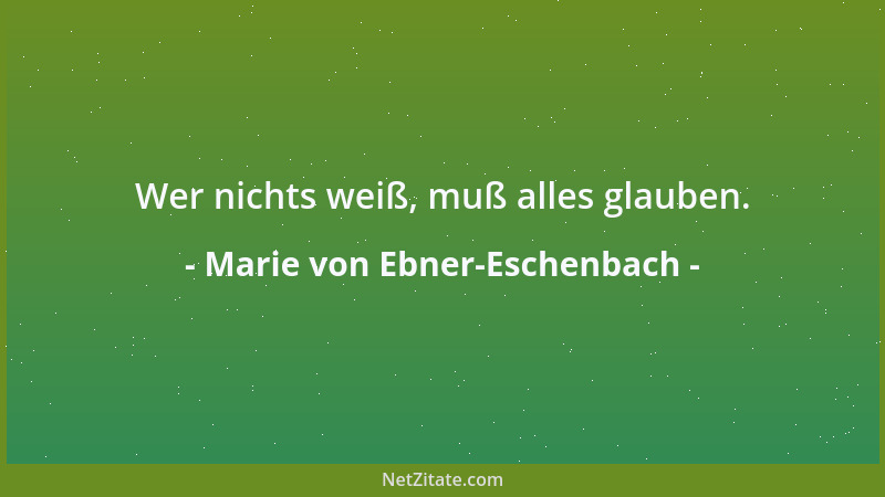 Marie von Ebner-Eschenbach - Wer nichts weiß, muß alles glauben....
