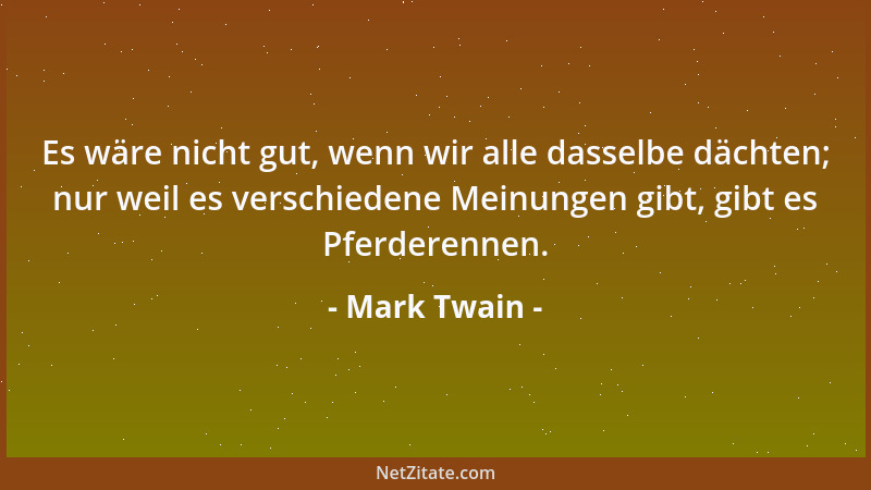 Mark Twain - Es wäre nicht gut, wenn wir alle dasselbe dächten; nur weil es verschiedene Meinungen gibt, gibt es Pferderenn...