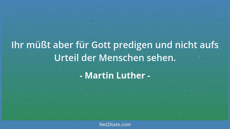 Martin Luther - Ihr müßt aber für Gott predigen und nicht aufs Urteil der Menschen sehen....
