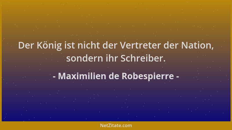 Maximilien de Robespierre - Der König ist nicht der Vertreter der Nation, sondern ihr Schreiber....