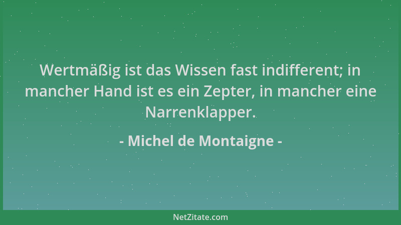 Michel de Montaigne - Wertmäßig ist das Wissen fast indifferent; in mancher Hand ist es ein Zepter, in mancher eine Narrenk...