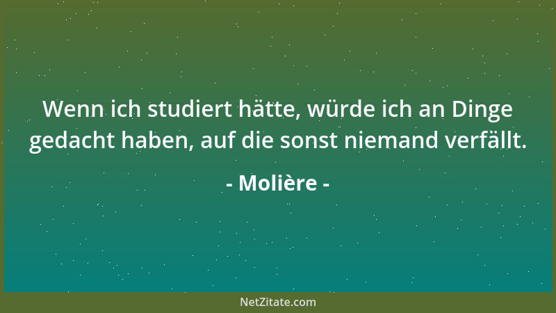 Molière - Wenn ich studiert hätte, würde ich an Dinge gedacht haben, auf die sonst niemand verfällt....