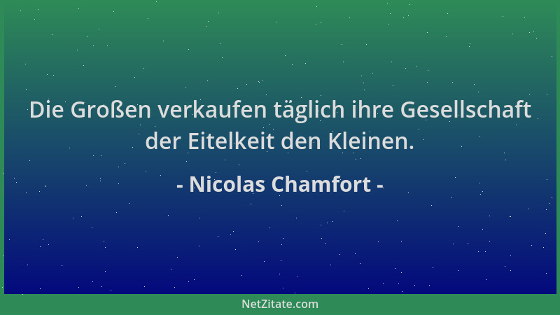 Nicolas Chamfort - Die Großen verkaufen täglich ihre Gesellschaft der Eitelkeit den Kleinen....