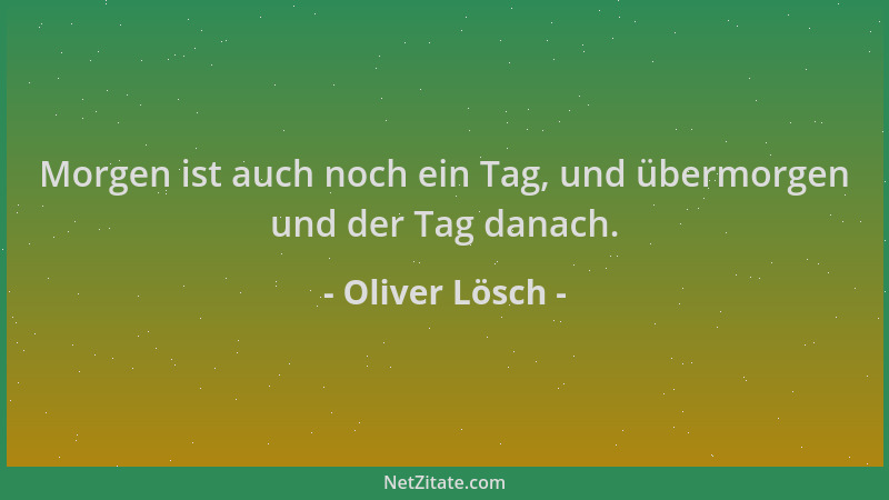 Oliver Lösch - Morgen ist auch noch ein Tag, und übermorgen und der Tag danach....