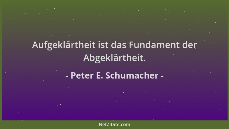 Peter E. Schumacher - Aufgeklärtheit ist das Fundament der Abgeklärtheit....