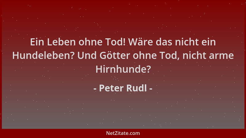 Peter Rudl - Ein Leben ohne Tod! Wäre das nicht ein Hundeleben? Und Götter ohne Tod, nicht arme Hirnhunde?...