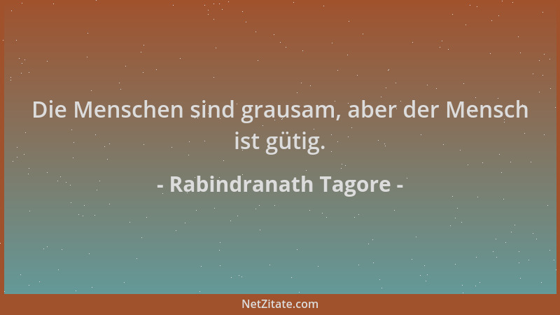 Rabindranath Tagore - Die Menschen sind grausam, aber der Mensch ist gütig....