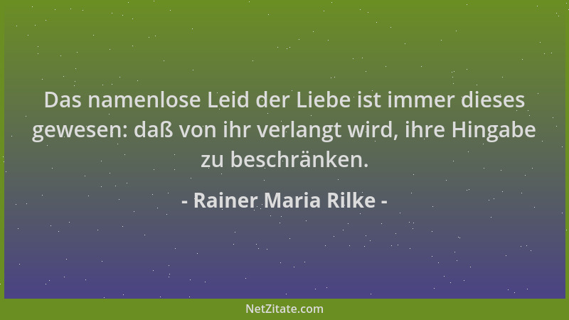 Rainer Maria Rilke - Das namenlose Leid der Liebe ist immer dieses gewesen: daß von ihr verlangt wird, ihre Hingabe zu besc...