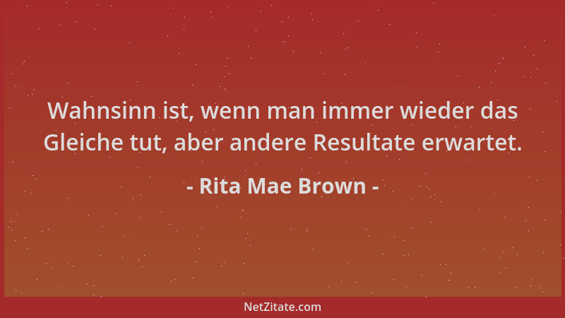 Rita Mae Brown - Wahnsinn ist, wenn man immer wieder das Gleiche tut, aber andere Resultate erwartet....