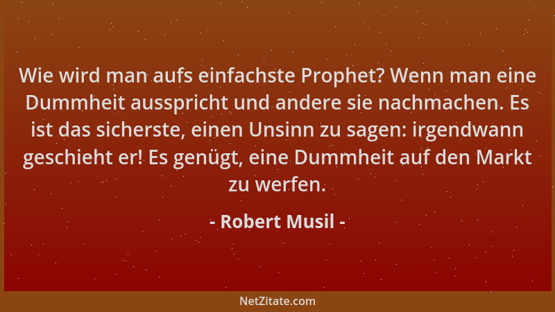Robert Musil - Wie wird man aufs einfachste Prophet? Wenn man eine Dummheit ausspricht und andere sie nachmachen. Es ist da...