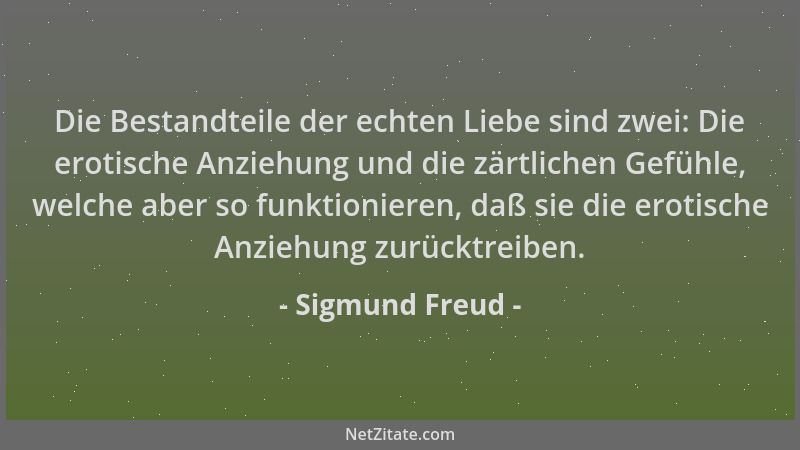 Sigmund Freud - Die Bestandteile der echten Liebe sind zwei: Die erotische Anziehung und die zärtlichen Gefühle, welche abe...
