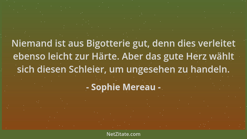 Sophie Mereau - Niemand ist aus Bigotterie gut, denn dies verleitet ebenso leicht zur Härte. Aber das gute Herz wählt sich...
