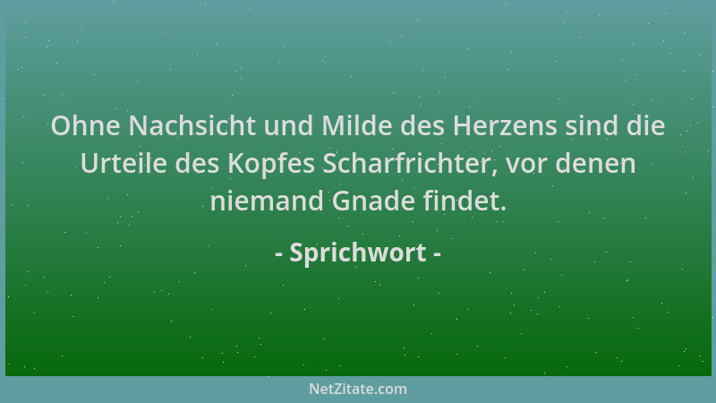Sprichwort - Ohne Nachsicht und Milde des Herzens sind die Urteile des Kopfes Scharfrichter, vor denen niemand Gnade findet...