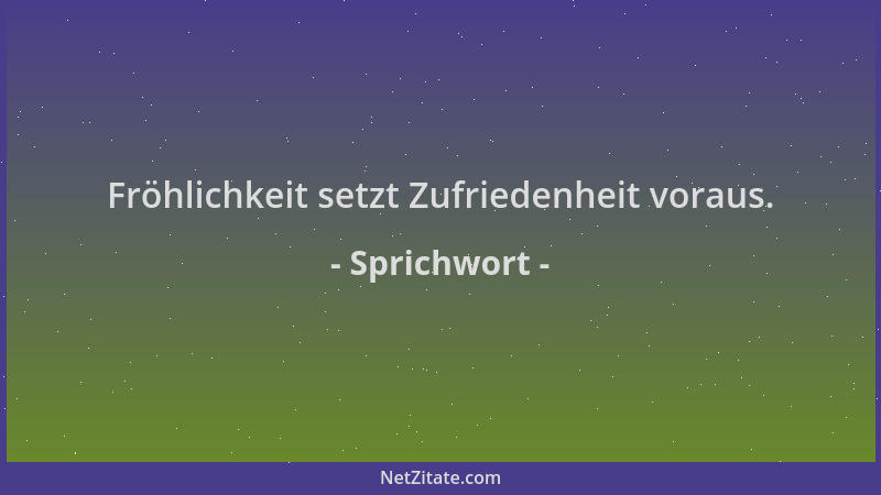 Sprichwort - Fröhlichkeit setzt Zufriedenheit voraus....