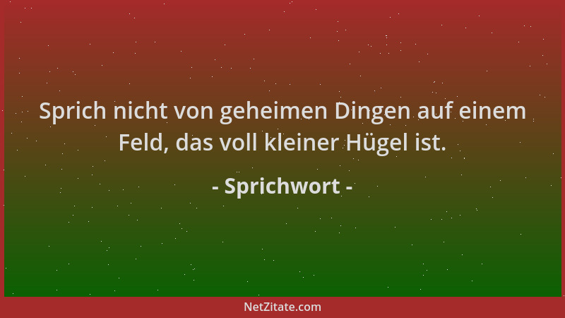 Sprichwort - Sprich nicht von geheimen Dingen auf einem Feld, das voll kleiner Hügel ist....