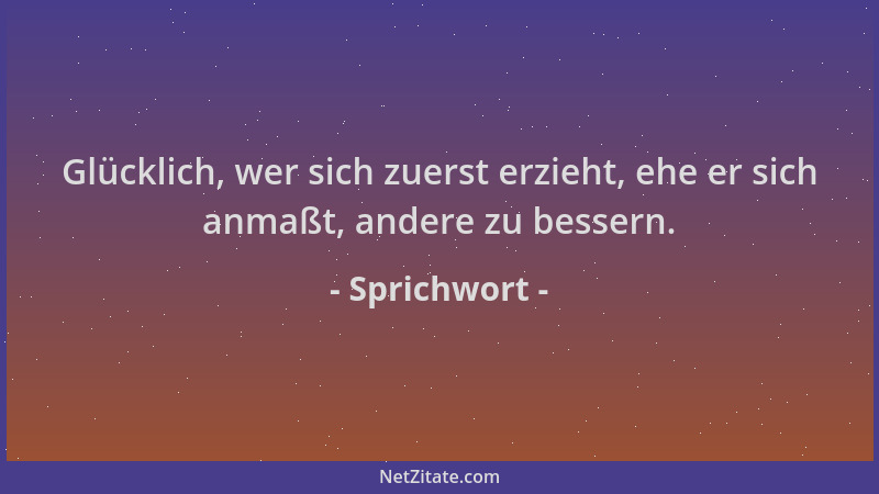 Sprichwort - Glücklich, wer sich zuerst erzieht, ehe er sich anmaßt, andere zu bessern....