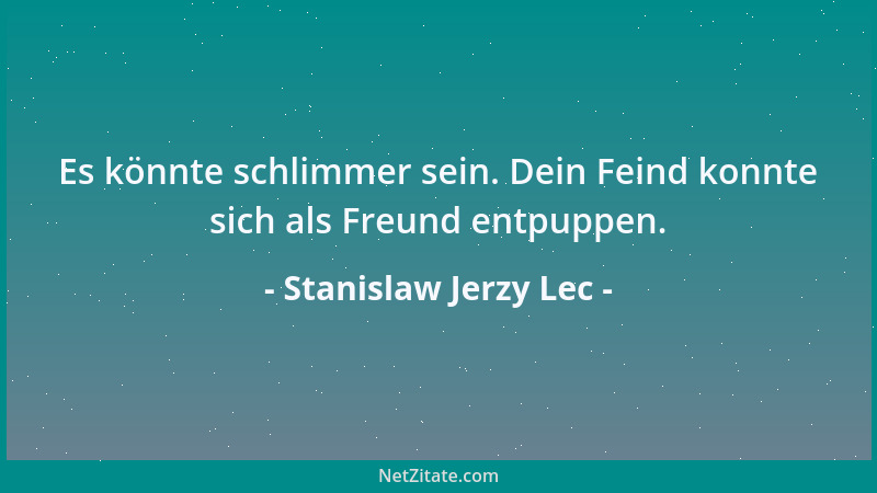 Stanislaw Jerzy Lec - Es könnte schlimmer sein. Dein Feind konnte sich als Freund entpuppen....