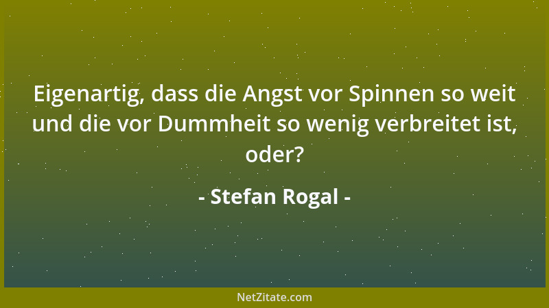 Stefan Rogal - Eigenartig, dass die Angst vor Spinnen so weit und die vor Dummheit so wenig verbreitet ist, oder?...