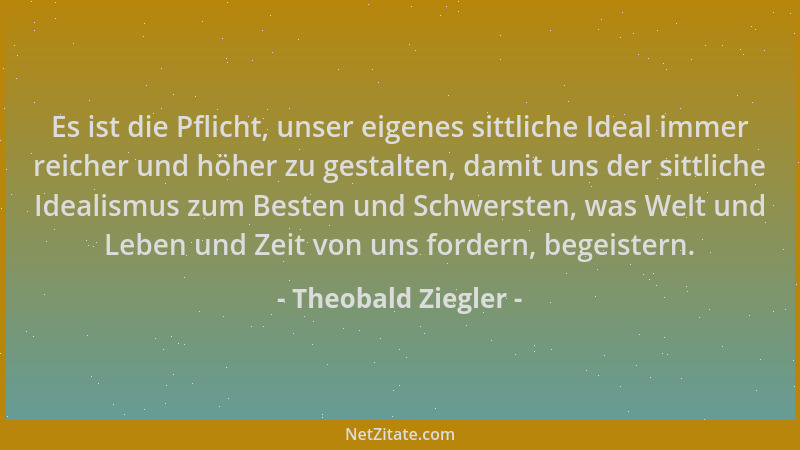Theobald Ziegler - Es ist die Pflicht, unser eigenes sittliche Ideal immer reicher und höher zu gestalten, damit uns der si...