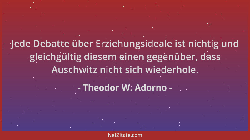 Theodor W. Adorno - Jede Debatte über Erziehungsideale ist nichtig und gleichgültig diesem einen gegenüber, dass Auschwitz...