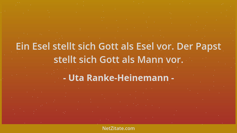 Uta Ranke-Heinemann - Ein Esel stellt sich Gott als Esel vor. Der Papst stellt sich Gott als Mann vor....