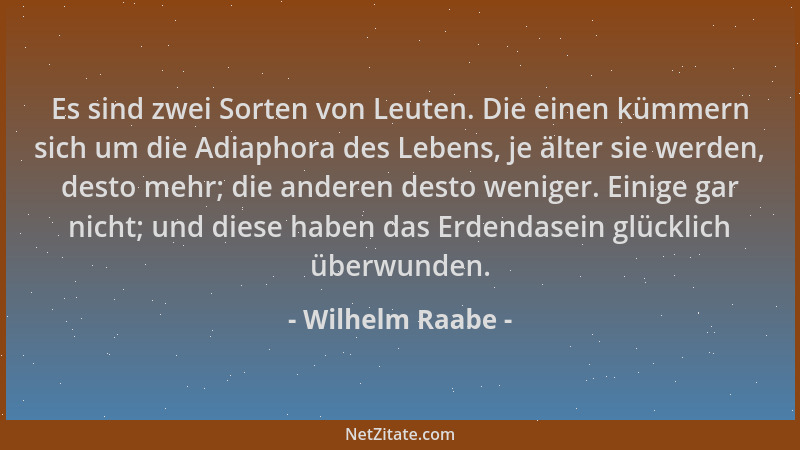 Wilhelm Raabe - Es sind zwei Sorten von Leuten. Die einen kümmern sich um die Adiaphora des Lebens, je älter sie werden, de...