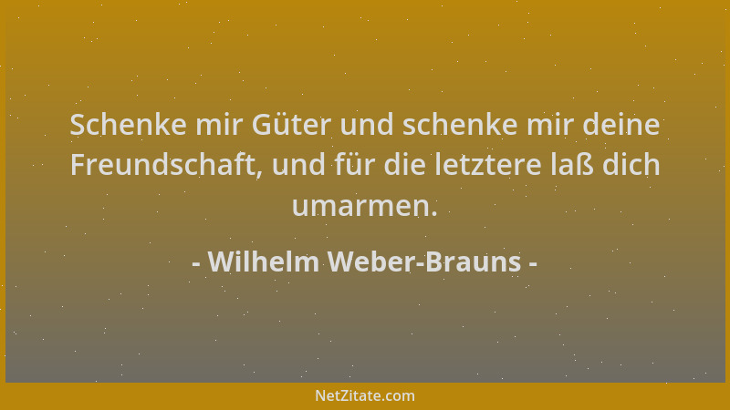 Wilhelm Weber-Brauns - Schenke mir Güter und schenke mir deine Freundschaft, und für die letztere laß dich umarmen....