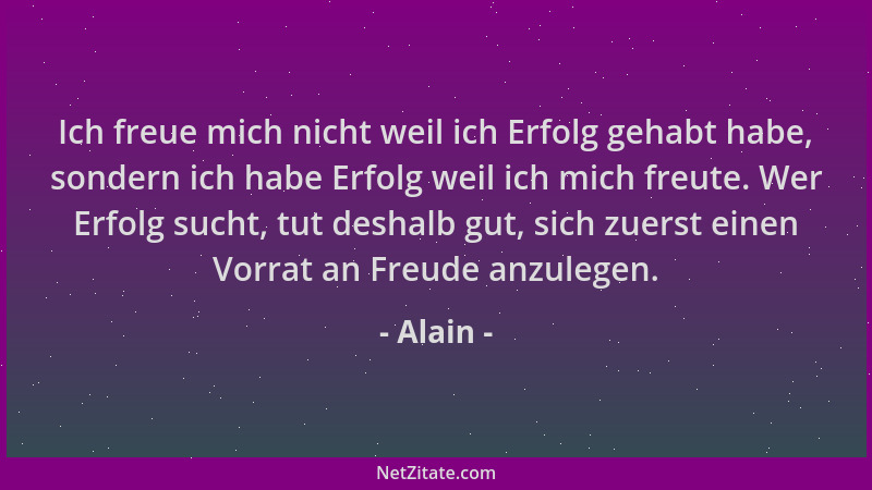 Alain - Ich freue mich nicht weil ich Erfolg gehabt habe, sondern ich habe Erfolg weil ich mich freute. Wer Erfolg sucht, t...