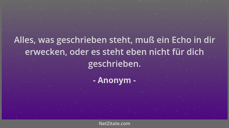 Anonym - Alles, was geschrieben steht, muß ein Echo in dir erwecken, oder es steht eben nicht für dich geschrieben....