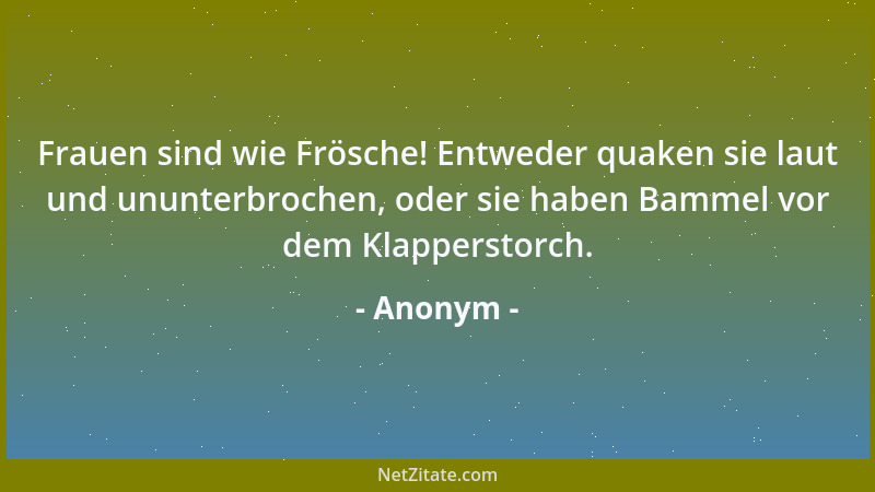 Anonym - Frauen sind wie Frösche! Entweder quaken sie laut und ununterbrochen, oder sie haben Bammel vor dem Klapperstorch....
